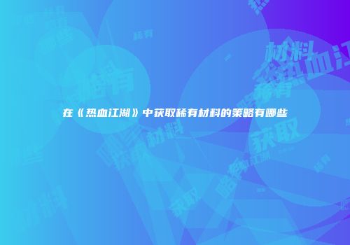 在《热血江湖》中获取稀有材料的策略有哪些