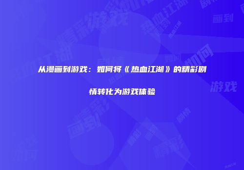 从漫画到游戏：如何将《热血江湖》的精彩剧情转化为游戏体验