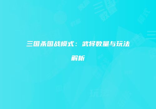 三国杀国战模式：武将数量与玩法解析