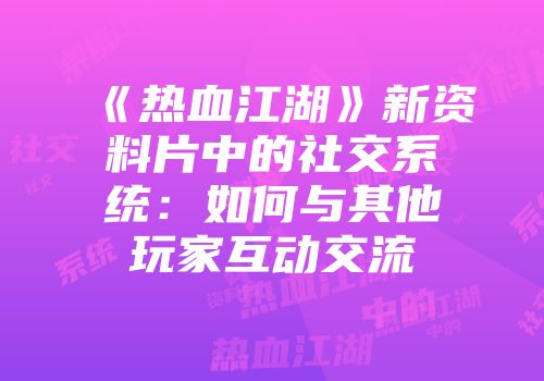 《热血江湖》新资料片中的社交系统：如何与其他玩家互动交流