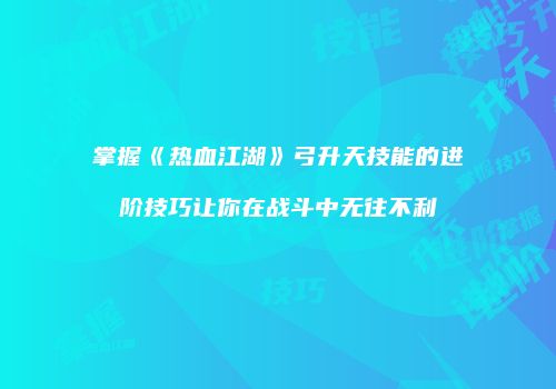 掌握《热血江湖》弓升天技能的进阶技巧让你在战斗中无往不利