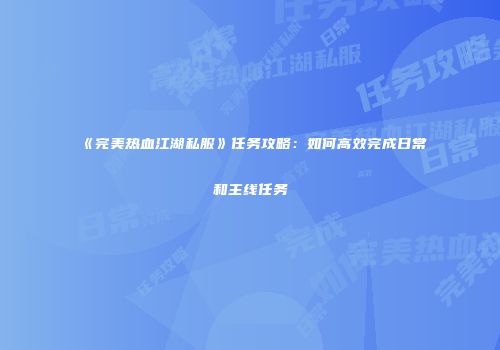 《完美热血江湖私服》任务攻略:如何高效完成日常和主线任务