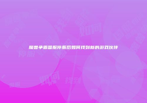 魔兽争霸国服停服后如何找到新的游戏伙伴