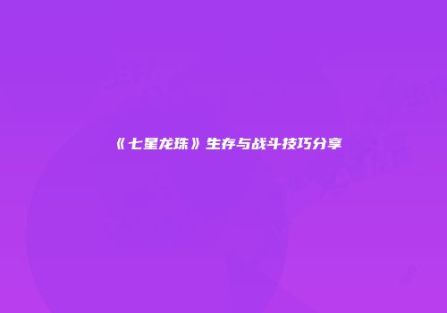 《七星龙珠》生存与战斗技巧分享