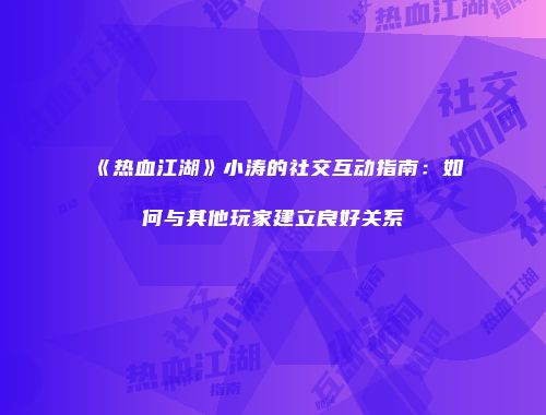 《热血江湖》小涛的社交互动指南：如何与其他玩家建立良好关系