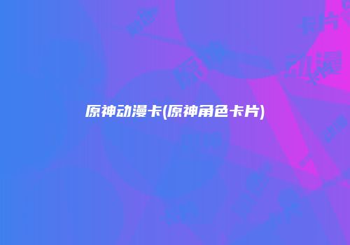 原神动漫卡(原神角色卡片)