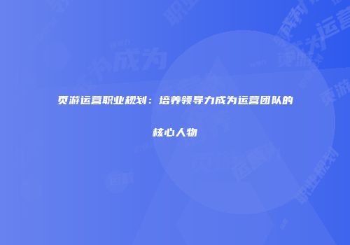 页游运营职业规划：培养领导力成为运营团队的核心人物