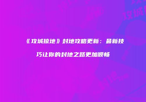 《攻城掠地》封地攻略更新：最新技巧让你的封地之路更加顺畅