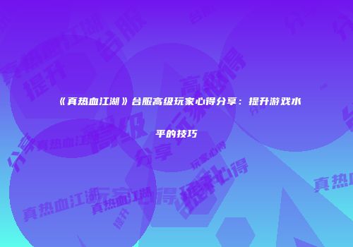《真热血江湖》台服高级玩家心得分享：提升游戏水平的技巧