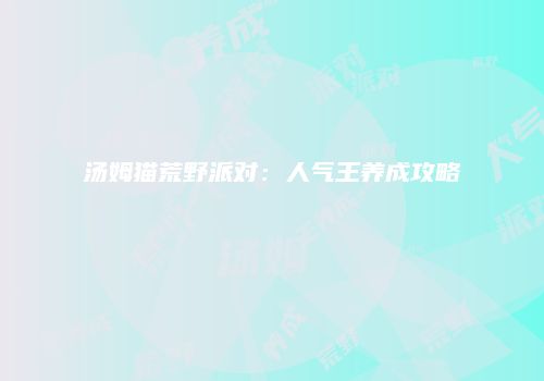 汤姆猫荒野派对：人气王养成攻略