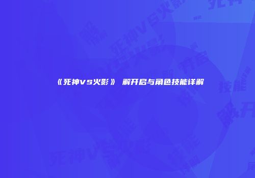 《死神VS火影》卍解开启与角色技能详解
