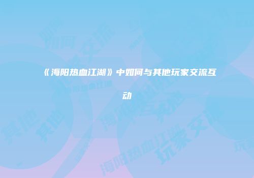 《海阳热血江湖》中如何与其他玩家交流互动