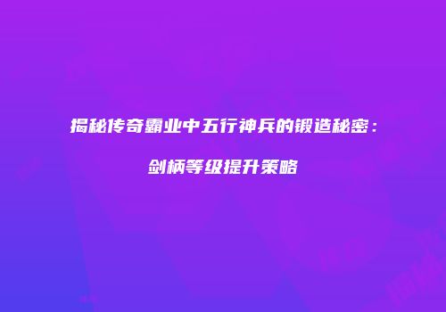 揭秘传奇霸业中五行神兵的锻造秘密：剑柄等级提升策略