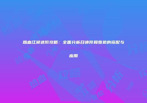 热血江湖进阶攻略：全面分析召唤符和雪狼的搭配与应用