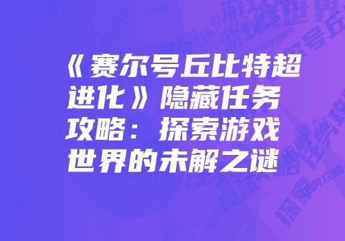 《赛尔号丘比特超进化》隐藏任务攻略：探索游戏世界的未解之谜
