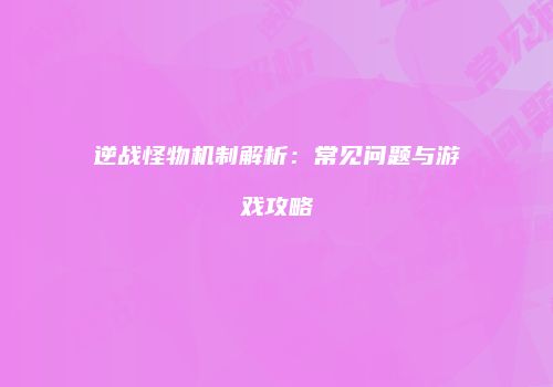 逆战怪物机制解析：常见问题与游戏攻略
