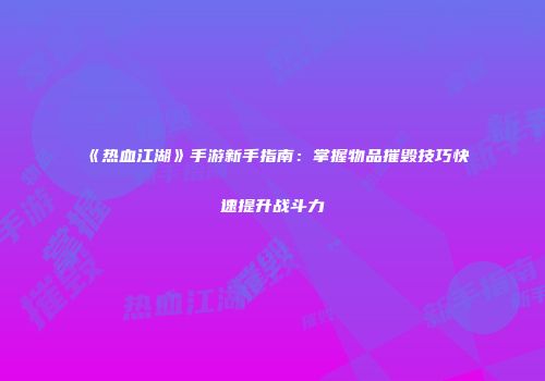 《热血江湖》手游新手指南：掌握物品摧毁技巧快速提升战斗力