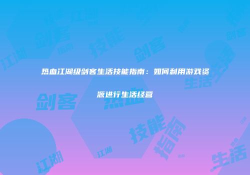 热血江湖级剑客生活技能指南:如何利用游戏资源进行生活经营