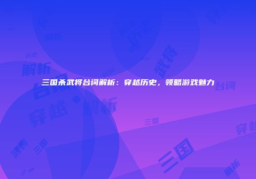 三国杀武将台词解析：穿越历史，领略游戏魅力