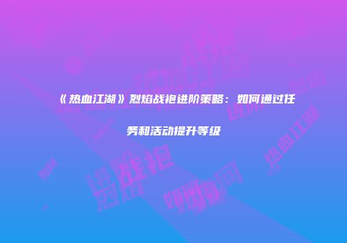 《热血江湖》烈焰战袍进阶策略：如何通过任务和活动提升等级