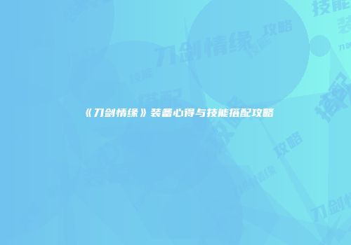 《刀剑情缘》装备心得与技能搭配攻略