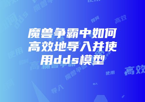 魔兽争霸中如何高效地导入并使用dds模型