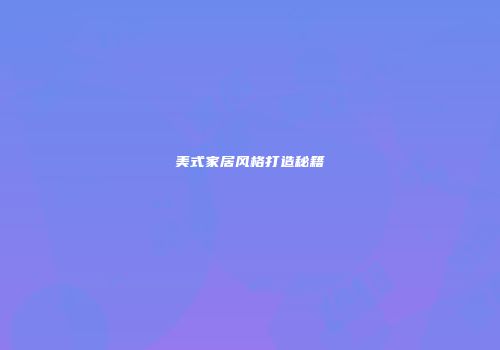 美式家居风格打造秘籍