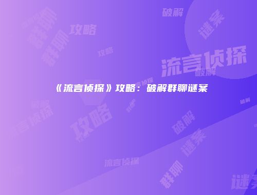 《流言侦探》攻略：破解群聊谜案
