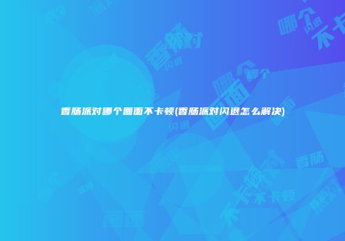 香肠派对哪个画面不卡顿(香肠派对闪退怎么解决)