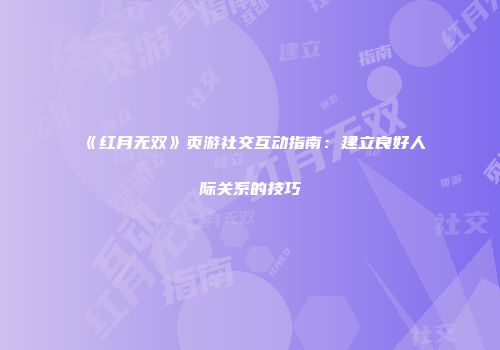 《红月无双》页游社交互动指南:建立良好人际关系的技巧