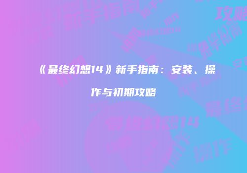 《最终幻想14》新手指南：安装、操作与初期攻略