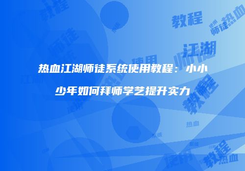 热血江湖师徒系统使用教程:小小少年如何拜师学艺提升实力