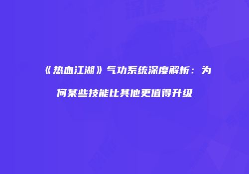 《热血江湖》气功系统深度解析：为何某些技能比其他更值得升级