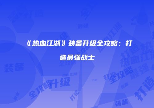 《热血江湖》装备升级全攻略：打造最强战士