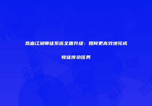 热血江湖师徒系统全面升级：如何更高效地完成收徒传功任务
