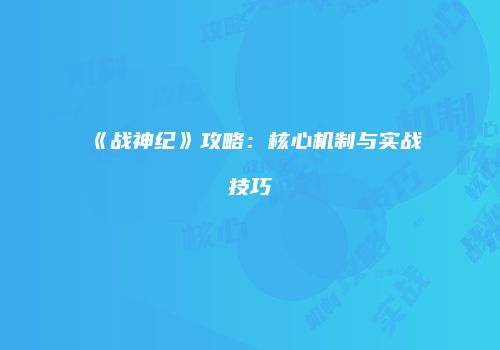 《战神纪》攻略：核心机制与实战技巧