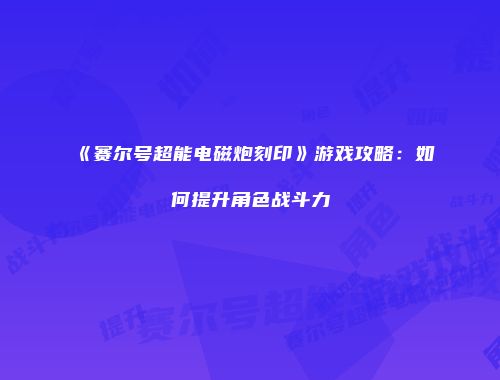 《赛尔号超能电磁炮刻印》游戏攻略：如何提升角色战斗力