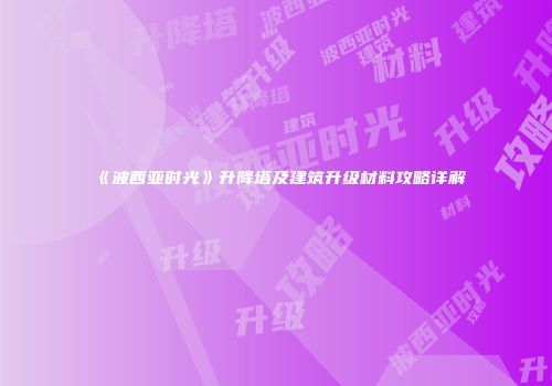 《波西亚时光》升降塔及建筑升级材料攻略详解