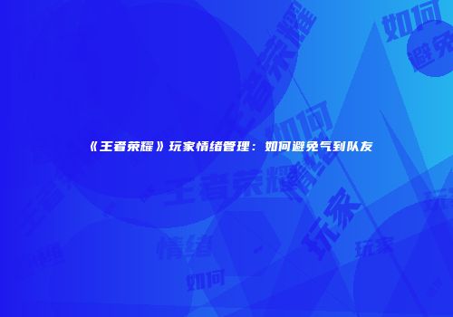《王者荣耀》玩家情绪管理：如何避免气到队友