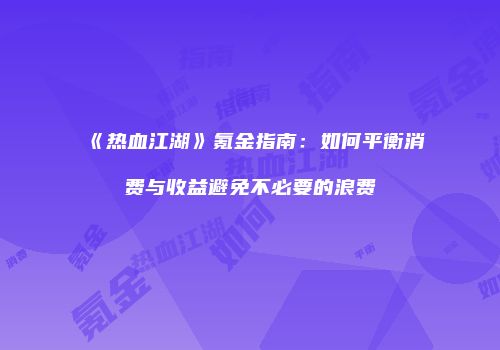 《热血江湖》氪金指南:如何平衡消费与收益避免不必要的浪费