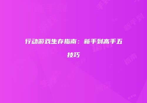 行动游戏生存指南：新手到高手五技巧