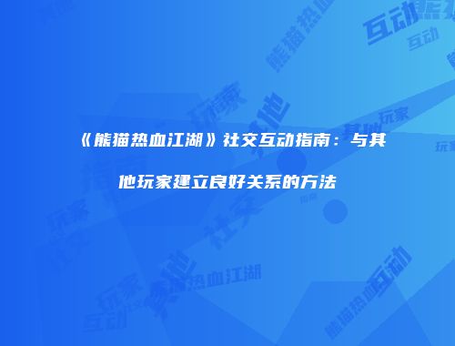 《熊猫热血江湖》社交互动指南：与其他玩家建立良好关系的方法