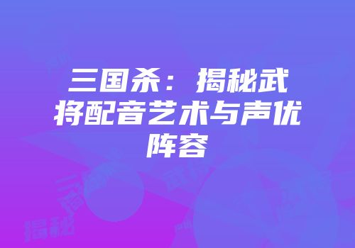 三国杀：揭秘武将配音艺术与声优阵容