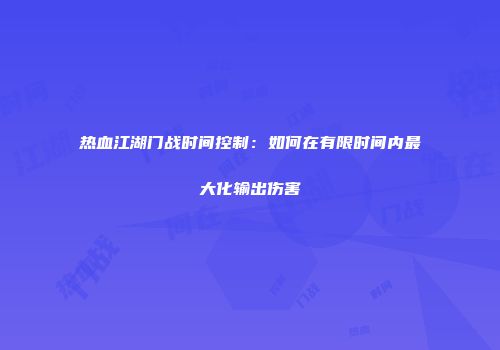 热血江湖门战时间控制:如何在有限时间内最大化输出伤害
