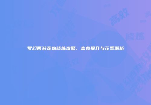 梦幻西游宠物修炼攻略：高效提升与花费解析