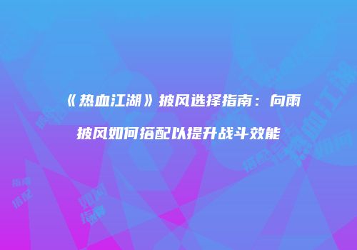 《热血江湖》披风选择指南：向雨披风如何搭配以提升战斗效能