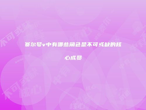 赛尔号v中有哪些角色是不可或缺的核心成员