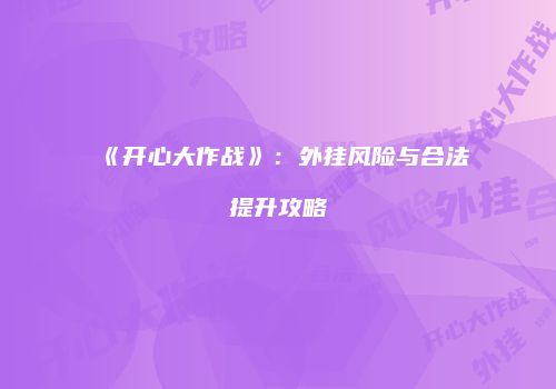 《开心大作战》：外挂风险与合法提升攻略