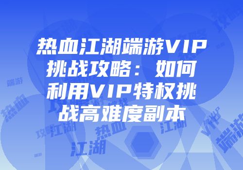 热血江湖端游VIP挑战攻略：如何利用VIP特权挑战高难度副本