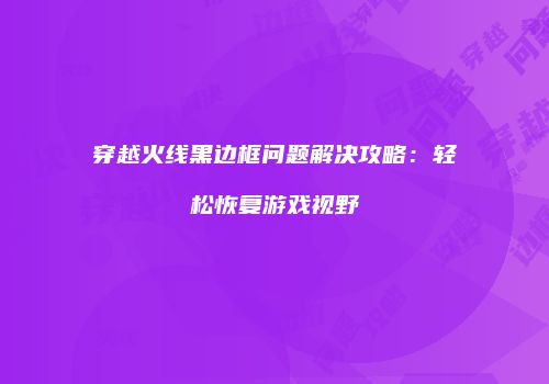 穿越火线黑边框问题解决攻略：轻松恢复游戏视野